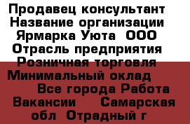 Продавец-консультант › Название организации ­ Ярмарка Уюта, ООО › Отрасль предприятия ­ Розничная торговля › Минимальный оклад ­ 15 000 - Все города Работа » Вакансии   . Самарская обл.,Отрадный г.